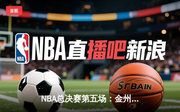 NBA总决赛第五场：金州勇士逆转取胜，库里狂砍47分创历史