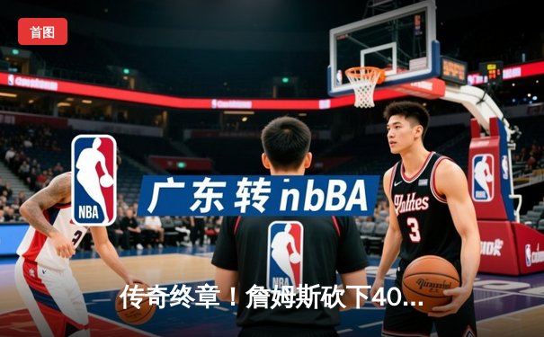 传奇终章！詹姆斯砍下40分三双助湖人加时险胜勇士，晋级西部决赛